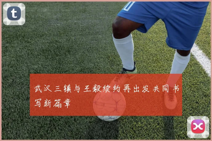 武汉三镇与王毅续约再出发共同书写新篇章