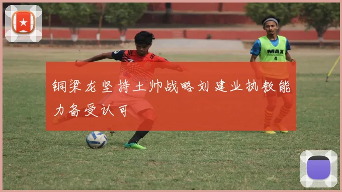 铜梁龙坚持土帅战略刘建业执教能力备受认可