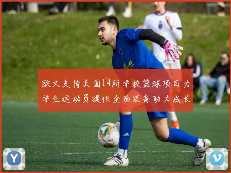 欧文支持美国14所学校篮球项目为学生运动员提供全面装备助力成长