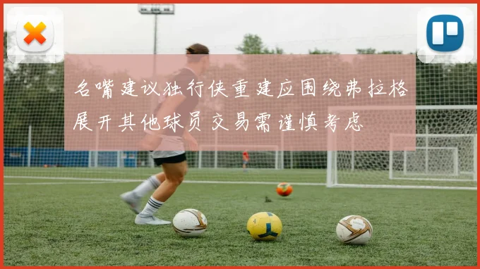 名嘴建议独行侠重建应围绕弗拉格展开其他球员交易需谨慎考虑