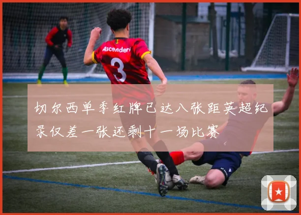 切尔西单季红牌已达八张距英超纪录仅差一张还剩十一场比赛
