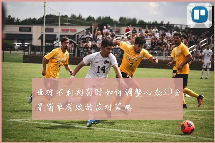 面对不利判罚时如何调整心态KD分享简单有效的应对策略