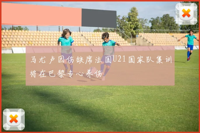 马尤卢因伤缺席法国U21国家队集训将在巴黎专心养伤