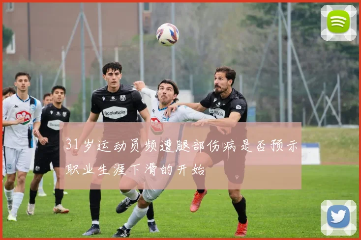 31岁运动员频遭腿部伤病是否预示职业生涯下滑的开始