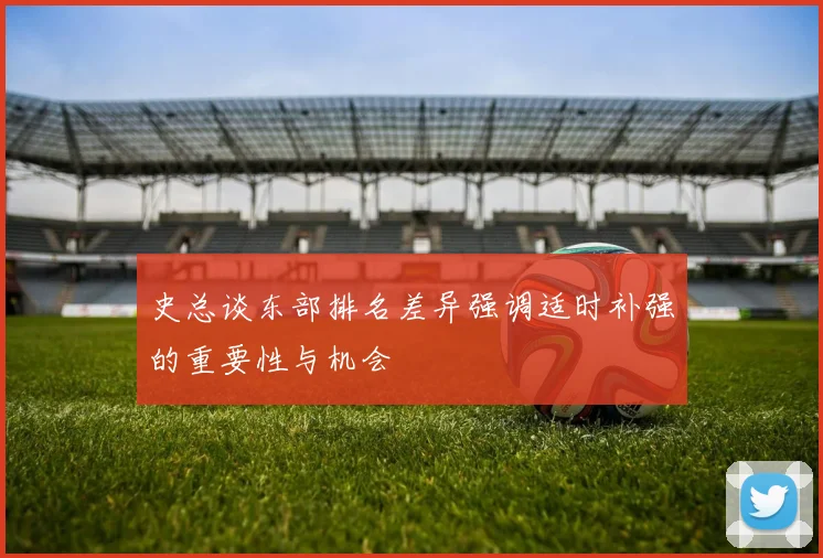 史总谈东部排名差异强调适时补强的重要性与机会