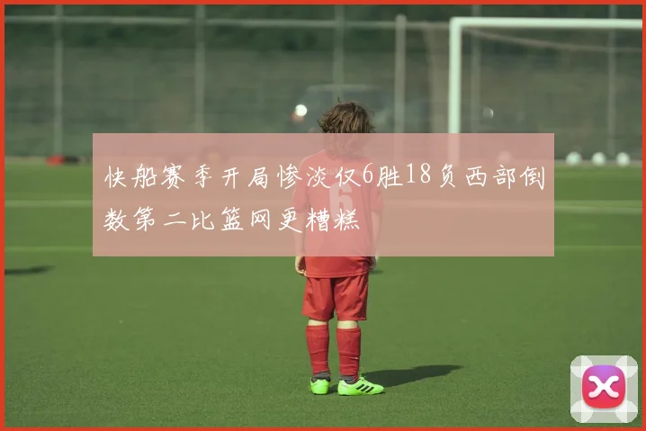 快船赛季开局惨淡仅6胜18负西部倒数第二比篮网更糟糕