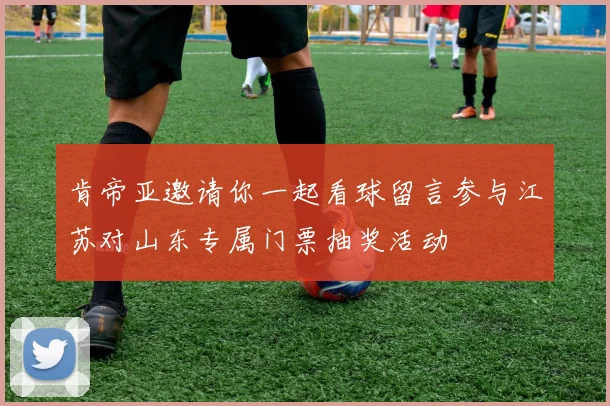 肯帝亚邀请你一起看球留言参与江苏对山东专属门票抽奖活动