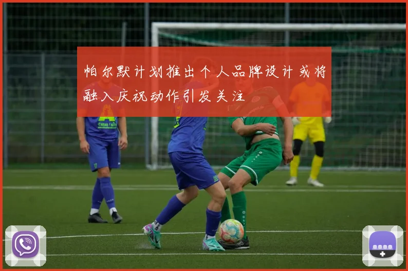 帕尔默计划推出个人品牌设计或将融入庆祝动作引发关注