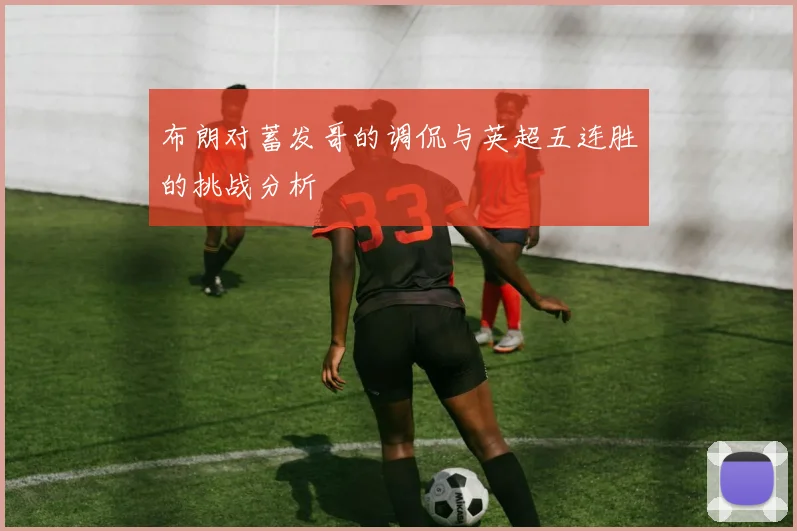 布朗对蓄发哥的调侃与英超五连胜的挑战分析
