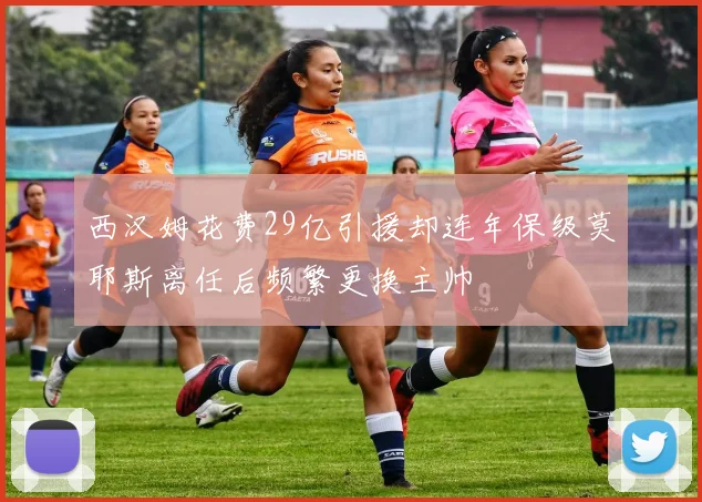西汉姆花费29亿引援却连年保级莫耶斯离任后频繁更换主帅