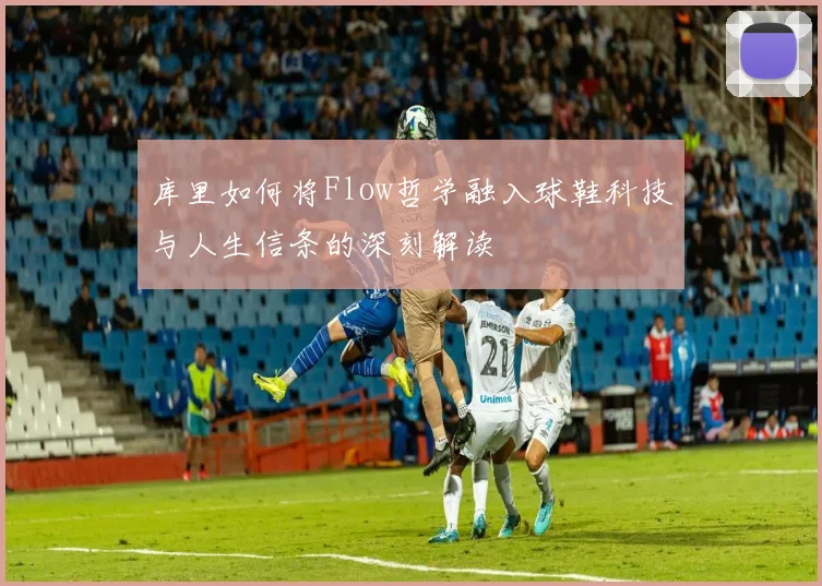 库里如何将Flow哲学融入球鞋科技与人生信条的深刻解读