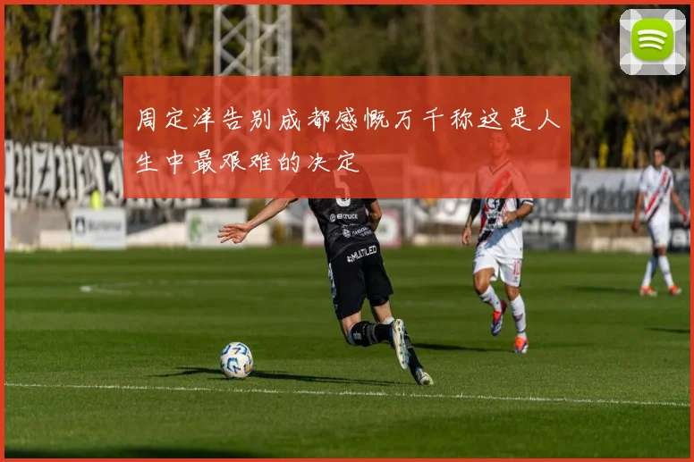周定洋告别成都感慨万千称这是人生中最艰难的决定