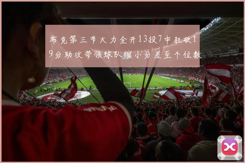 布克第三节火力全开13投7中狂砍19分助攻带领球队缩小分差至个位数