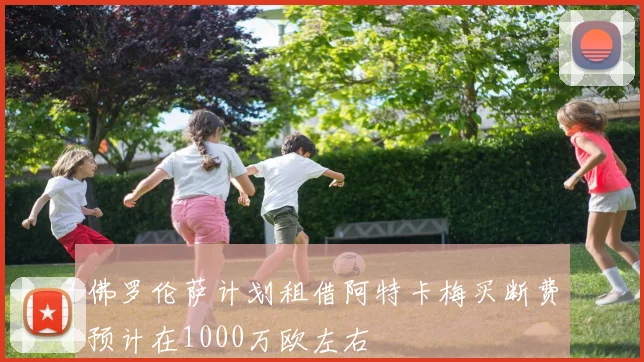 佛罗伦萨计划租借阿特卡梅买断费预计在1000万欧左右