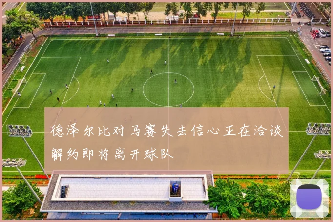 德泽尔比对马赛失去信心正在洽谈解约即将离开球队