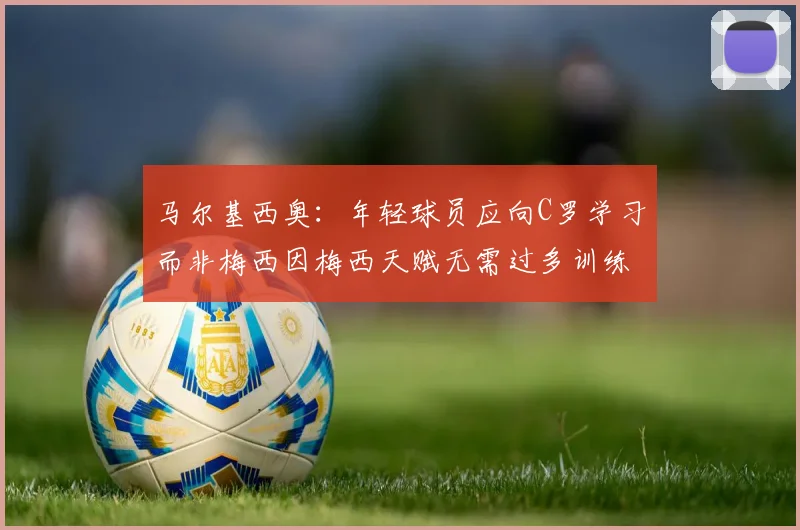马尔基西奥：年轻球员应向C罗学习而非梅西因梅西天赋无需过多训练