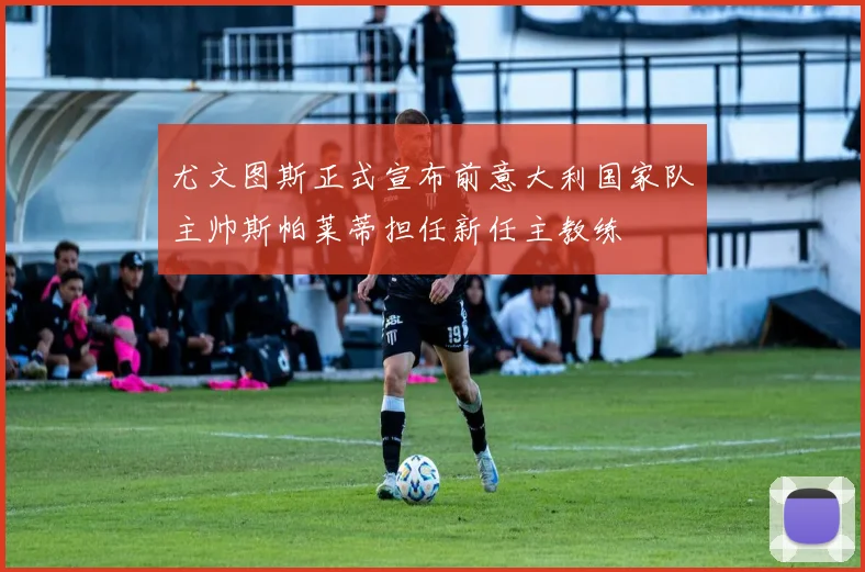尤文图斯正式宣布前意大利国家队主帅斯帕莱蒂担任新任主教练