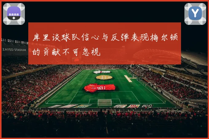 库里谈球队信心与反弹表现梅尔顿的贡献不可忽视
