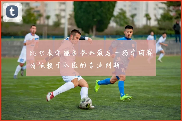 比尔表示能否参加最后一场季前赛将依赖于队医的专业判断