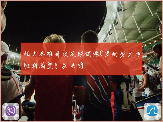 帕夫洛维奇谈足球偶像C罗的努力与胜利渴望引发共鸣