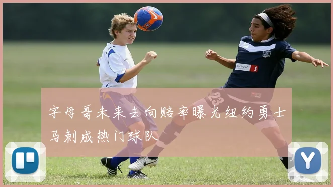 字母哥未来去向赔率曝光纽约勇士马刺成热门球队