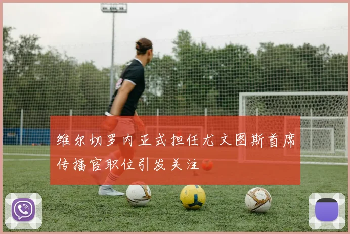 维尔切罗内正式担任尤文图斯首席传播官职位引发关注