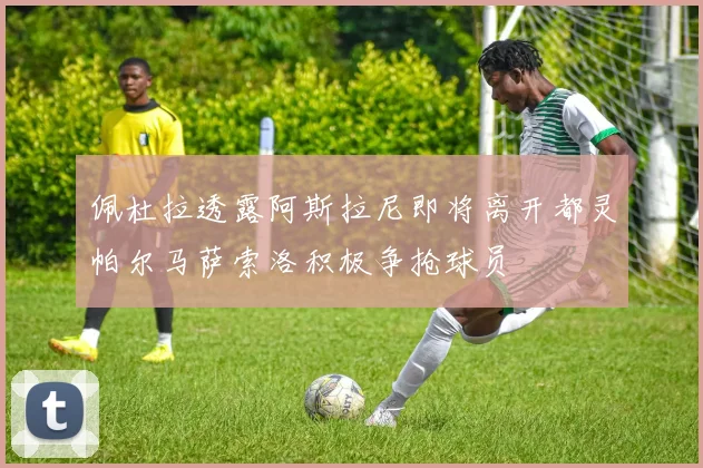 佩杜拉透露阿斯拉尼即将离开都灵帕尔马萨索洛积极争抢球员