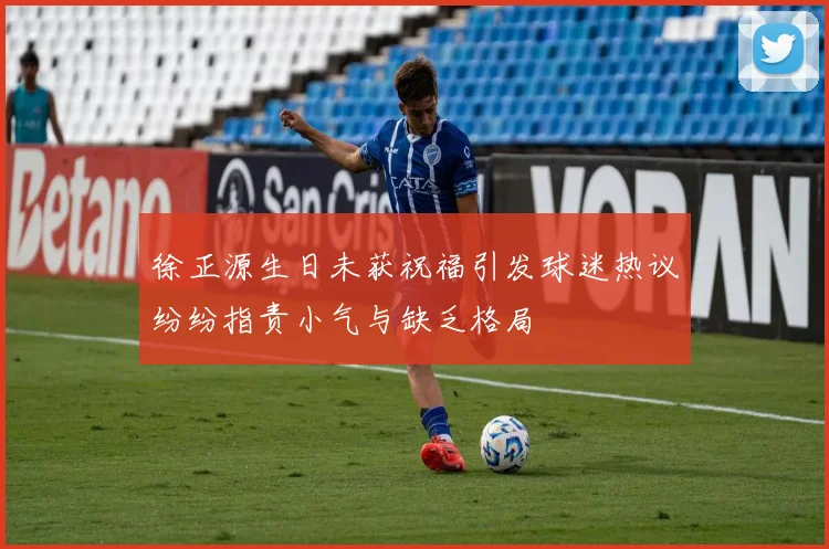 徐正源生日未获祝福引发球迷热议纷纷指责小气与缺乏格局